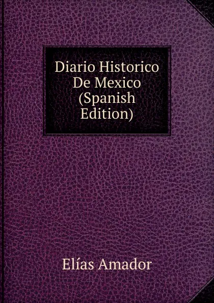 Обложка книги Diario Historico De Mexico (Spanish Edition), Elías Amador