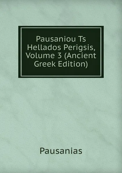 Обложка книги Pausaniou Ts Hellados Perigsis, Volume 3 (Ancient Greek Edition), Pausanias