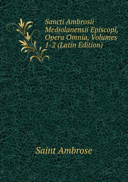 Обложка книги Sancti Ambrosii Mediolanensii Episcopi, Opera Omnia, Volumes 1-2 (Latin Edition), Saint Ambrose