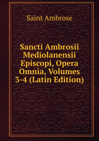 Обложка книги Sancti Ambrosii Mediolanensii Episcopi, Opera Omnia, Volumes 3-4 (Latin Edition), Saint Ambrose