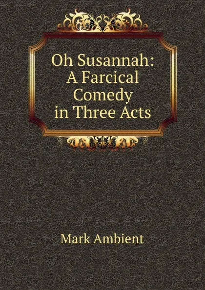 Обложка книги Oh Susannah: A Farcical Comedy in Three Acts, Mark Ambient