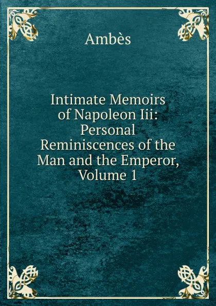 Обложка книги Intimate Memoirs of Napoleon Iii: Personal Reminiscences of the Man and the Emperor, Volume 1, Ambès