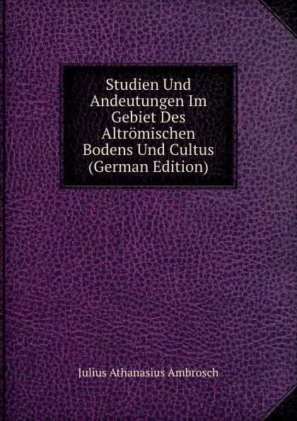 Обложка книги Studien Und Andeutungen Im Gebiet Des Altromischen Bodens Und Cultus (German Edition), Julius Athanasius Ambrosch