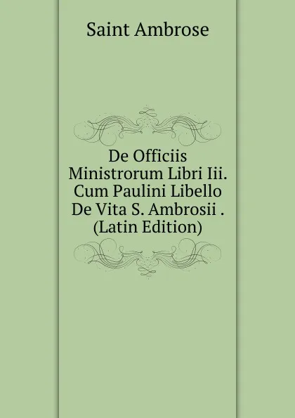 Обложка книги De Officiis Ministrorum Libri Iii. Cum Paulini Libello De Vita S. Ambrosii . (Latin Edition), Saint Ambrose