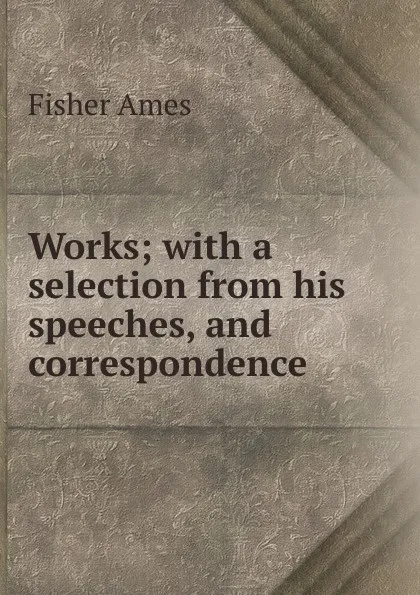 Обложка книги Works; with a selection from his speeches, and correspondence, Fisher Ames