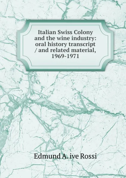 Обложка книги Italian Swiss Colony and the wine industry: oral history transcript / and related material, 1969-1971, Edmund A. ive Rossi