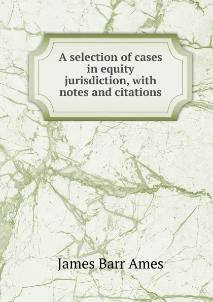 Обложка книги A selection of cases in equity jurisdiction, with notes and citations, James Barr Ames