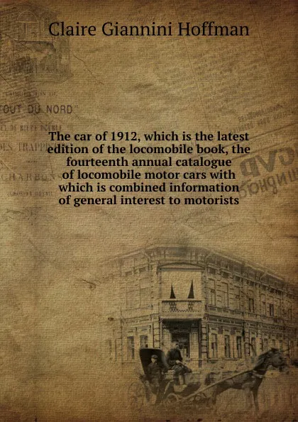 Обложка книги The car of 1912, which is the latest edition of the locomobile book, the fourteenth annual catalogue of locomobile motor cars with which is combined information of general interest to motorists, Claire Giannini Hoffman