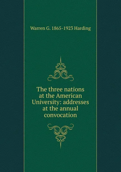 Обложка книги The three nations at the American University: addresses at the annual convocation, Warren G. 1865-1923 Harding