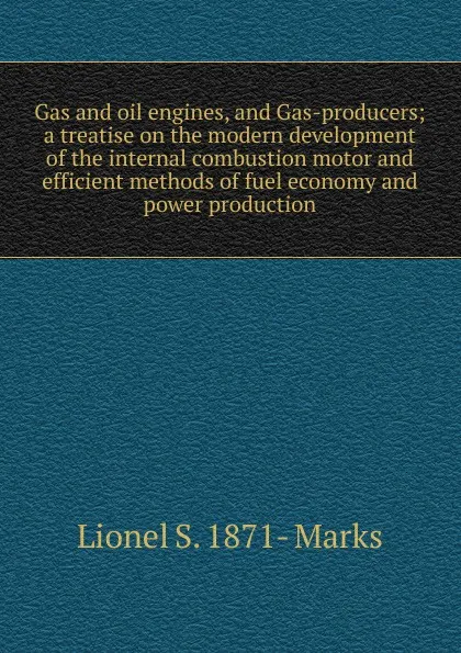 Обложка книги Gas and oil engines, and Gas-producers; a treatise on the modern development of the internal combustion motor and efficient methods of fuel economy and power production, Lionel S. 1871- Marks