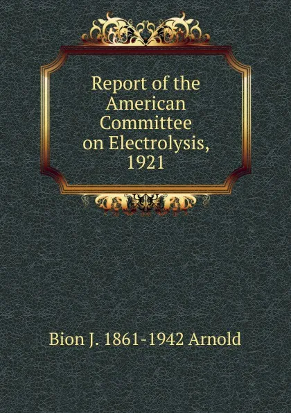 Обложка книги Report of the American Committee on Electrolysis, 1921, Bion J. 1861-1942 Arnold