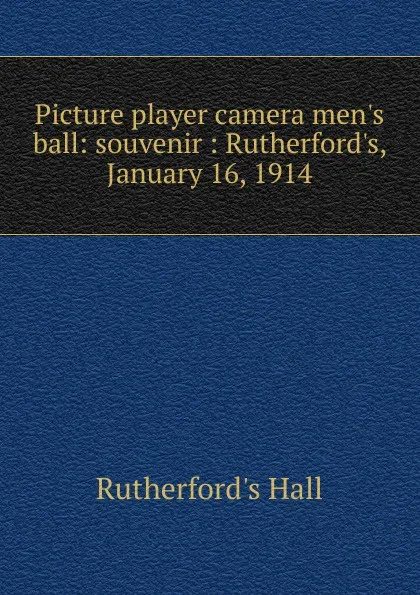 Обложка книги Picture player camera men.s ball: souvenir : Rutherford.s, January 16, 1914, Rutherford's Hall