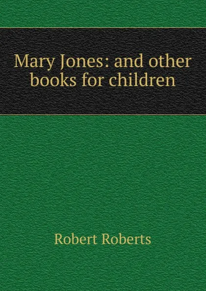 Обложка книги Mary Jones: and other books for children, Robert Roberts