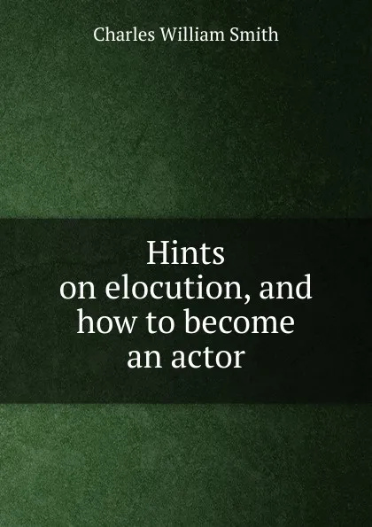 Обложка книги Hints on elocution, and how to become an actor, Charles William Smith