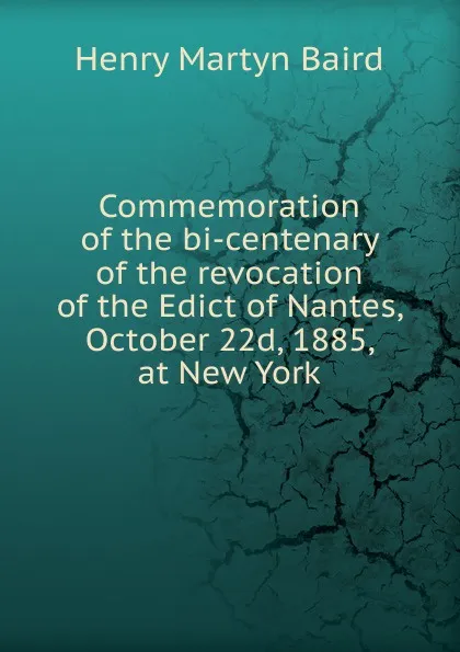 Обложка книги Commemoration of the bi-centenary of the revocation of the Edict of Nantes, October 22d, 1885, at New York, Henry Martyn Baird