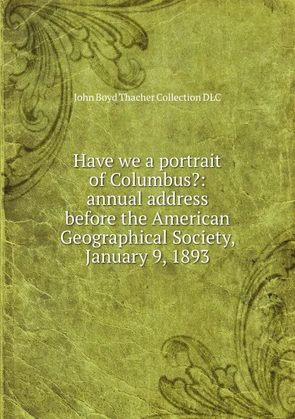 Обложка книги Have we a portrait of Columbus.: annual address before the American Geographical Society, January 9, 1893, John Boyd Thacher Collection DLC