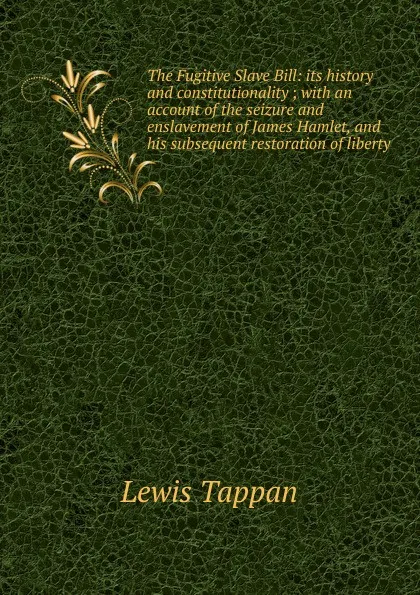 Обложка книги The Fugitive Slave Bill: its history and constitutionality ; with an account of the seizure and enslavement of James Hamlet, and his subsequent restoration of liberty, Lewis Tappan