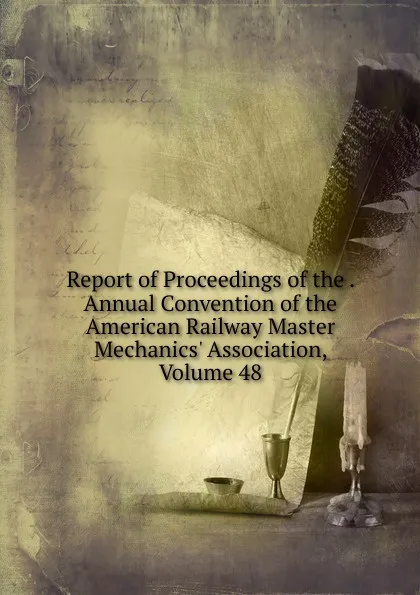 Обложка книги Report of Proceedings of the . Annual Convention of the American Railway Master Mechanics. Association, Volume 48, 