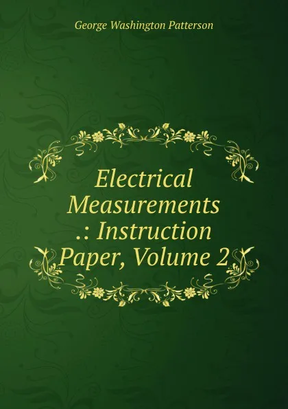 Обложка книги Electrical Measurements .: Instruction Paper, Volume 2, George Washington Patterson