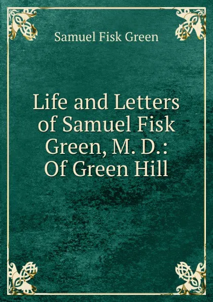 Обложка книги Life and Letters of Samuel Fisk Green, M. D.: Of Green Hill, Samuel Fisk Green