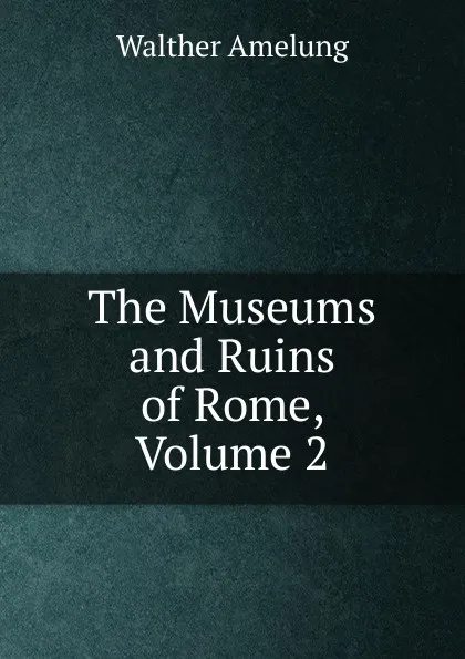 Обложка книги The Museums and Ruins of Rome, Volume 2, Walther Amelung