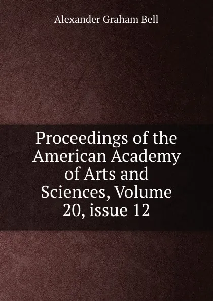 Обложка книги Proceedings of the American Academy of Arts and Sciences, Volume 20,.issue 12, Alexander Graham Bell