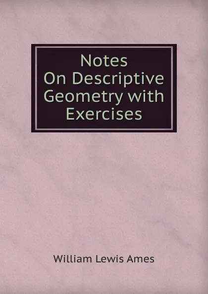 Обложка книги Notes On Descriptive Geometry with Exercises, William Lewis Ames