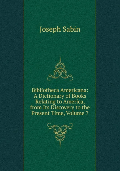 Обложка книги Bibliotheca Americana: A Dictionary of Books Relating to America, from Its Discovery to the Present Time, Volume 7, Joseph Sabin