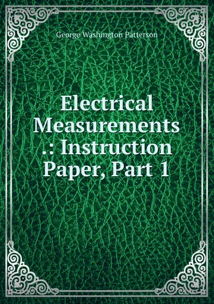 Обложка книги Electrical Measurements .: Instruction Paper, Part 1, George Washington Patterson