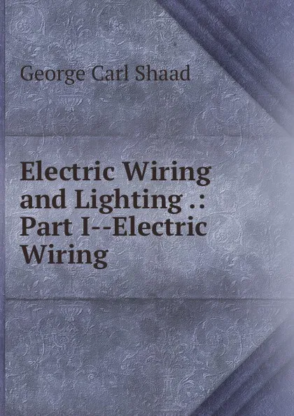 Обложка книги Electric Wiring and Lighting .: Part I--Electric Wiring, George Carl Shaad