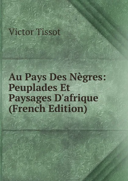 Обложка книги Au Pays Des Negres: Peuplades Et Paysages D.afrique (French Edition), Victor Tissot