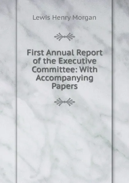 Обложка книги First Annual Report of the Executive Committee: With Accompanying Papers, Lewis Henry Morgan