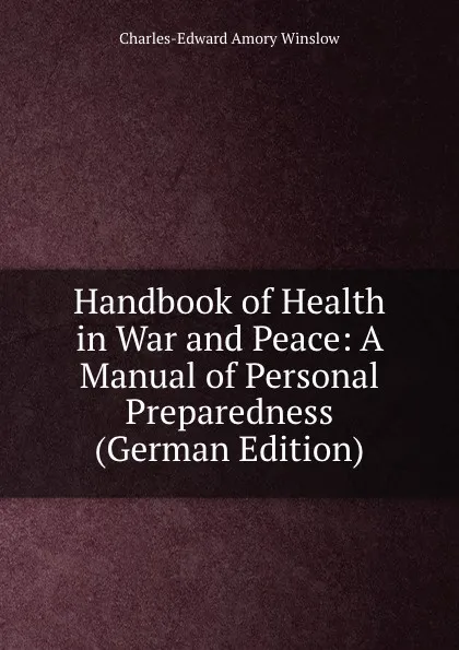 Обложка книги Handbook of Health in War and Peace: A Manual of Personal Preparedness (German Edition), Charles-Edward Amory Winslow