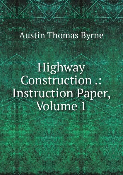 Обложка книги Highway Construction .: Instruction Paper, Volume 1, Austin Thomas Byrne