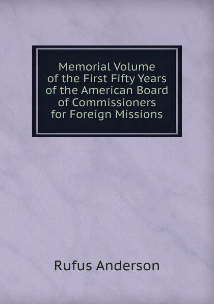 Обложка книги Memorial Volume of the First Fifty Years of the American Board of Commissioners for Foreign Missions, Rufus Anderson