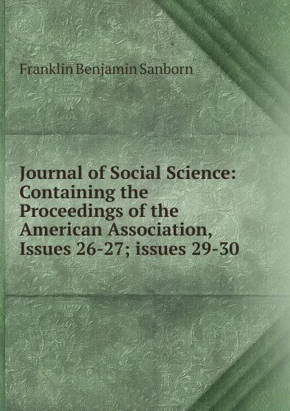 Обложка книги Journal of Social Science: Containing the Proceedings of the American Association, Issues 26-27;.issues 29-30, F. B. Sanborn