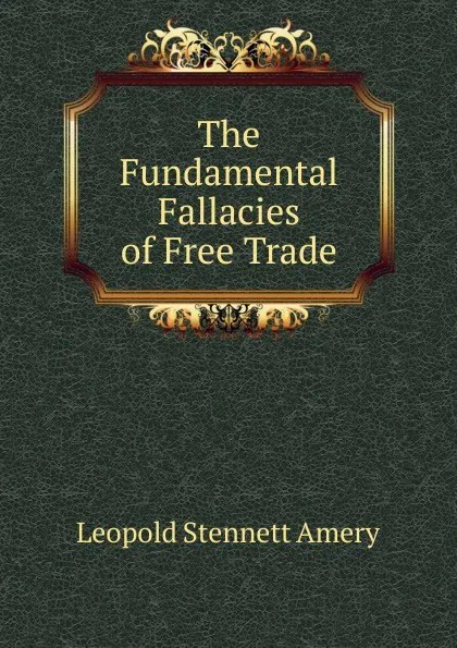 Обложка книги The Fundamental Fallacies of Free Trade, Leopold Stennett Amery