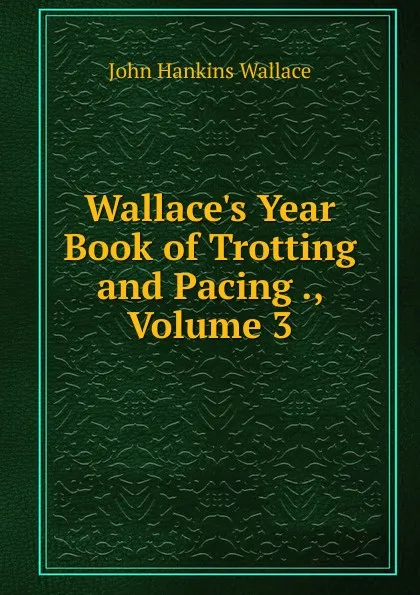 Обложка книги Wallace.s Year Book of Trotting and Pacing ., Volume 3, John Hankins Wallace