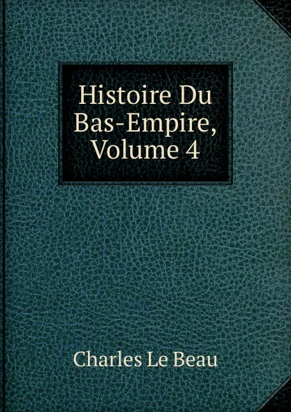 Обложка книги Histoire Du Bas-Empire, Volume 4, Charles Le Beau