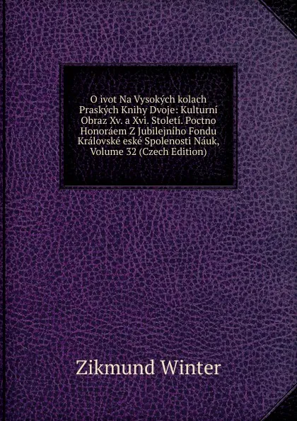 Обложка книги O ivot Na Vysokych kolach Praskych Knihy Dvoje: Kulturni Obraz Xv. a Xvi. Stoleti. Poctno Honoraem Z Jubilejniho Fondu Kralovske eske Spolenosti Nauk, Volume 32 (Czech Edition), Zikmund Winter