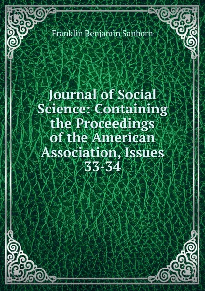 Обложка книги Journal of Social Science: Containing the Proceedings of the American Association, Issues 33-34, F. B. Sanborn