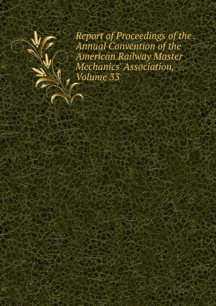 Обложка книги Report of Proceedings of the . Annual Convention of the American Railway Master Mechanics. Association, Volume 33, 