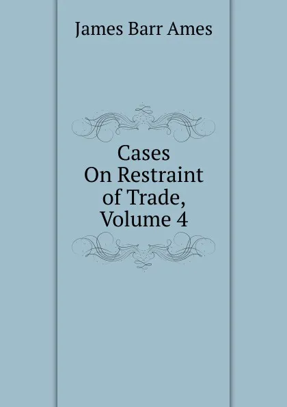 Обложка книги Cases On Restraint of Trade, Volume 4, James Barr Ames