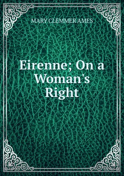 Обложка книги Eirenne; On a Woman.s Right, Mary Clemmer Ames