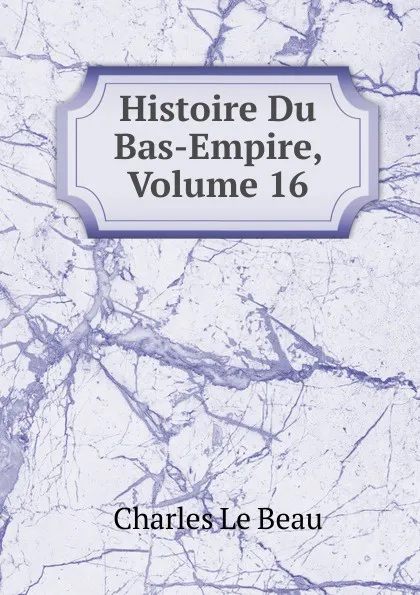 Обложка книги Histoire Du Bas-Empire, Volume 16, Charles Le Beau