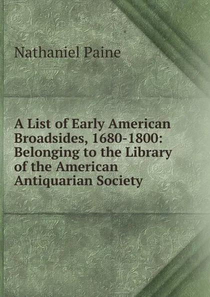 Обложка книги A List of Early American Broadsides, 1680-1800: Belonging to the Library of the American Antiquarian Society, Nathaniel Paine