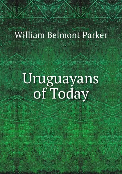 Обложка книги Uruguayans of Today, William Belmont Parker