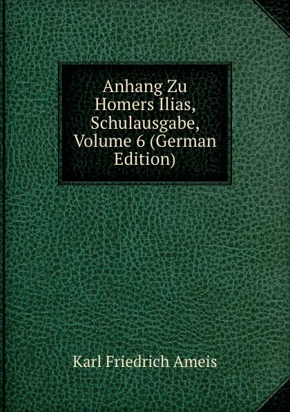 Обложка книги Anhang Zu Homers Ilias, Schulausgabe, Volume 6 (German Edition), Karl Friedrich Ameis