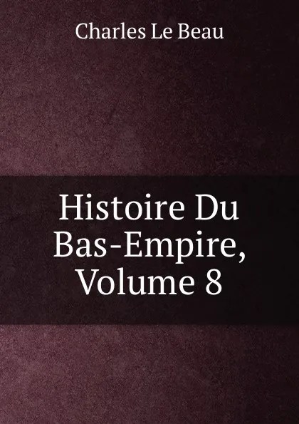 Обложка книги Histoire Du Bas-Empire, Volume 8, Charles Le Beau