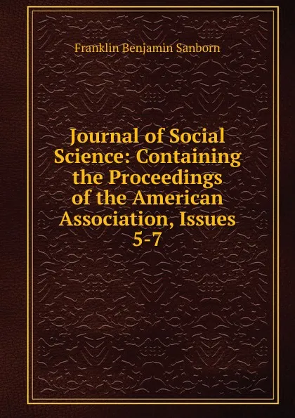 Обложка книги Journal of Social Science: Containing the Proceedings of the American Association, Issues 5-7, F. B. Sanborn